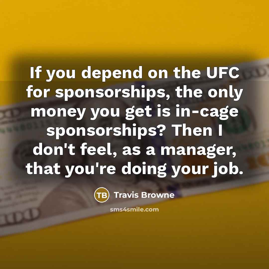 “If you depend on the UFC for sponsorships, the only money you get is in-cage sponsorships? Then I don't feel, as a manager, that you're doing your job.” quote by Travis Browne