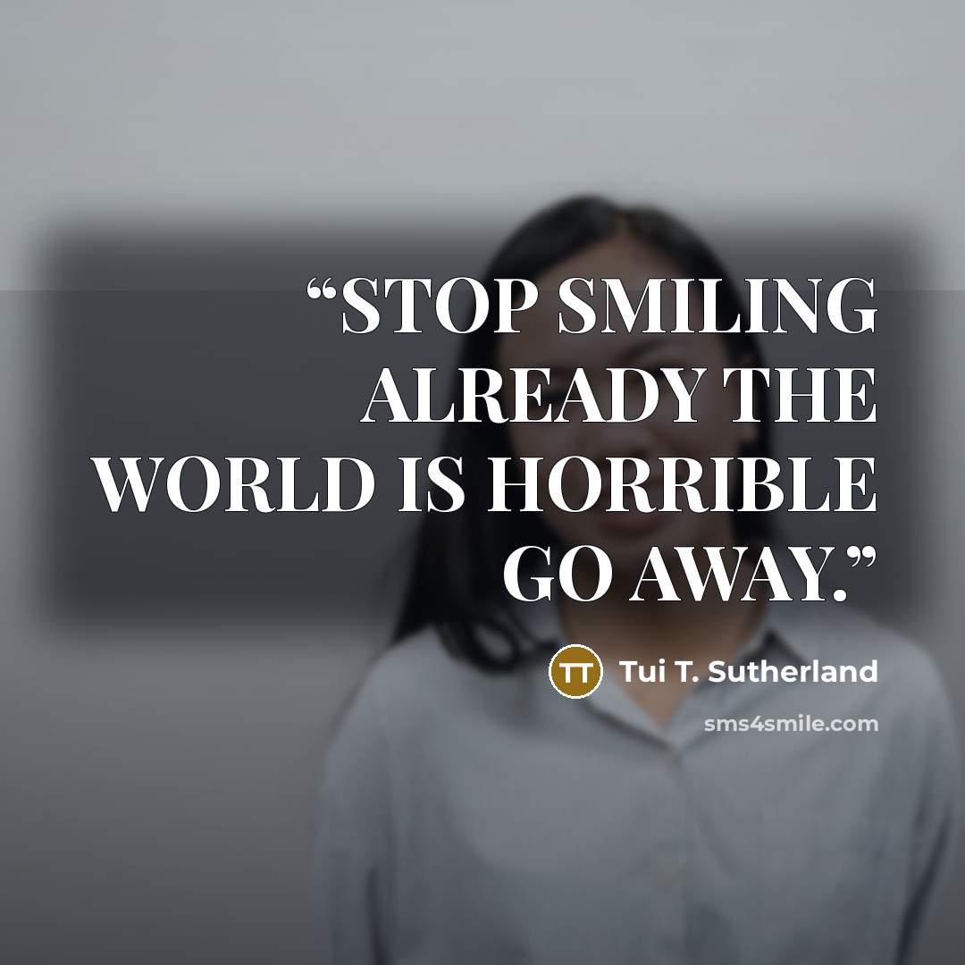“STOP SMILING ALREADY THE WORLD IS HORRIBLE GO AWAY.” quote by Tui T. Sutherland