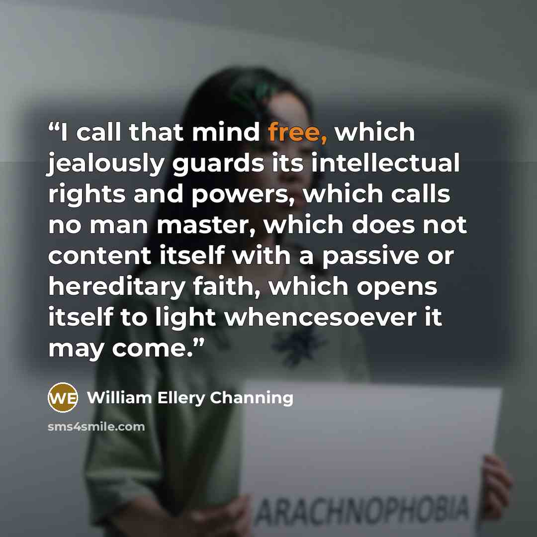 “I call that mind free, which jealously guards its intellectual rights and powers, which calls no man master, which does not content itself with a passive or hereditary faith, which opens itself to light whencesoever it may come.” quote by William Ellery Channing
