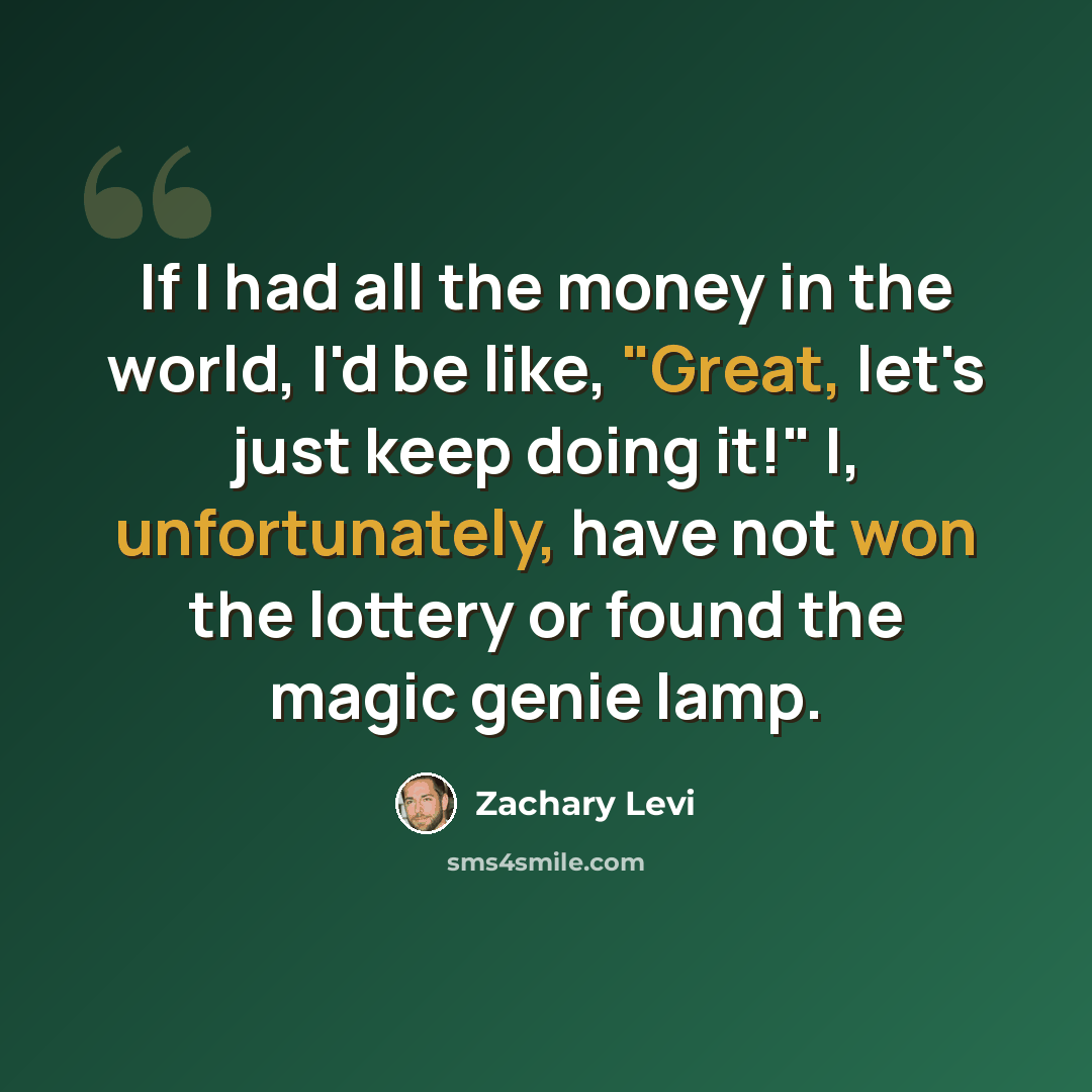 “If I had all the money in the world, I'd be like, "Great, let's just keep doing it!" I, unfortunately, have not won the lottery or found the magic genie lamp.” quote by Zachary Levi