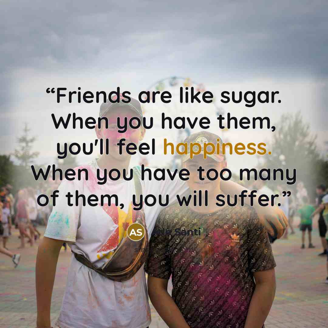 “Friends are like sugar. When you have them, you'll feel happiness. When you have too many of them, you will suffer.” quote by Ade Santi