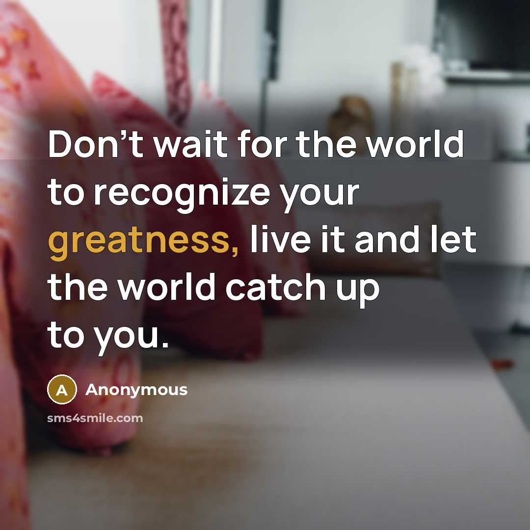 “Don't wait for the world to recognize your greatness, live it and let the world catch up to you.” quote by Anonymous