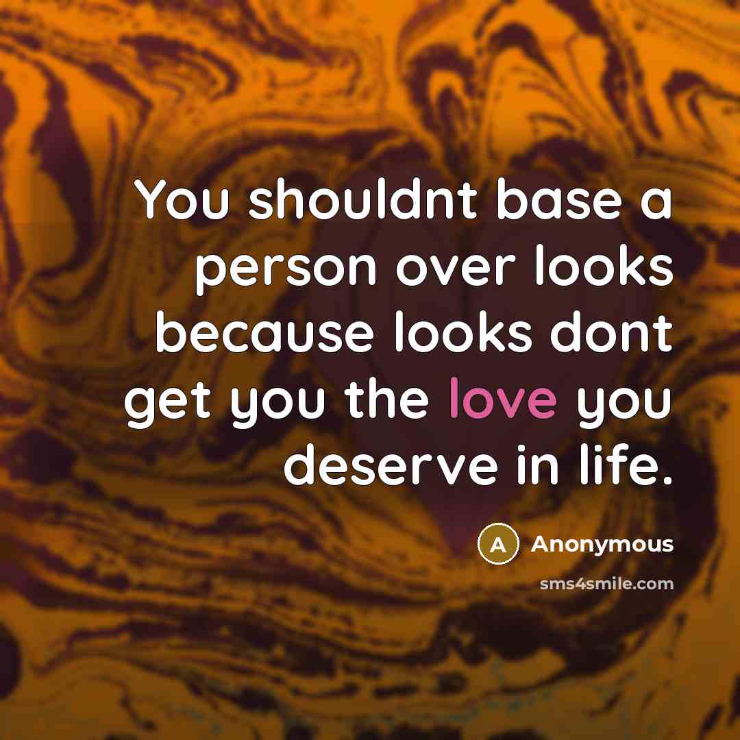 “You shouldnt base a person over looks because looks dont get you the love you deserve in life.” quote by Anonymous