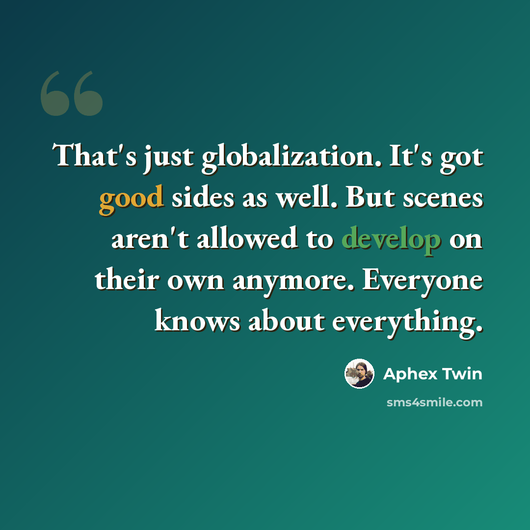 “That's just globalization. It's got good sides as well. But scenes aren't allowed to develop on their own anymore. Everyone knows about everything.” quote by Aphex Twin