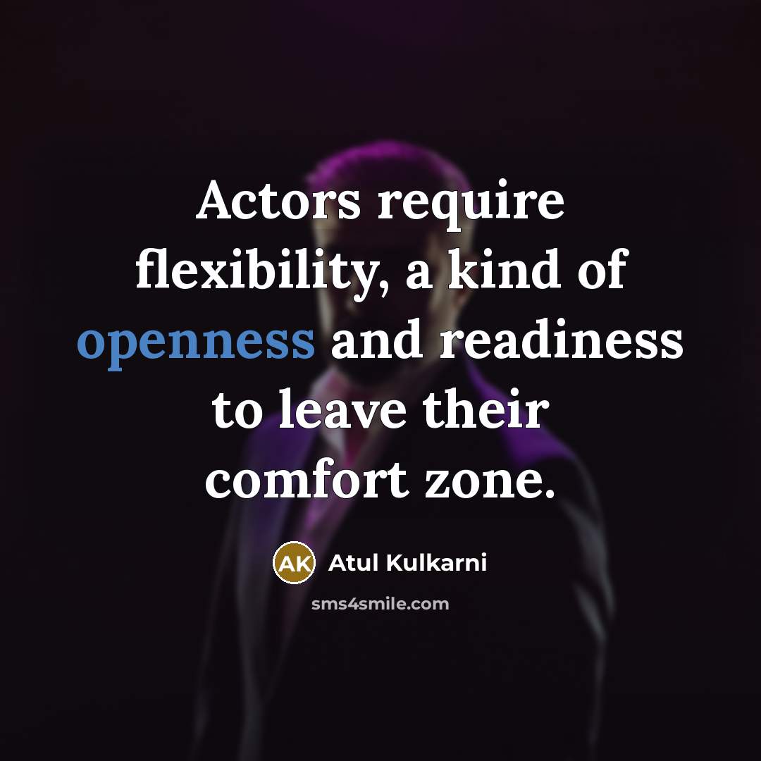 “Actors require flexibility, a kind of openness and readiness to leave their comfort zone.” quote by Atul Kulkarni