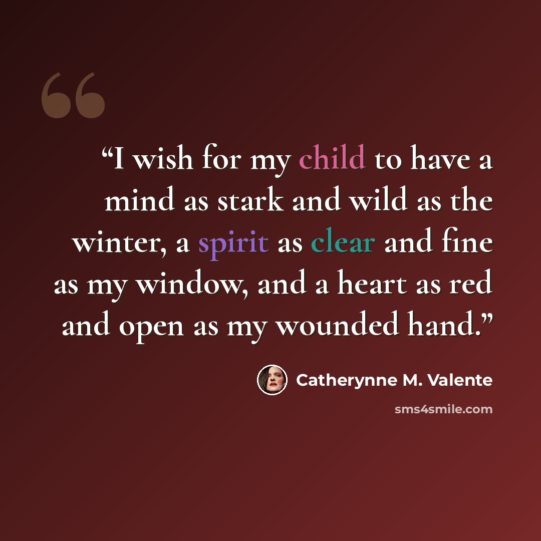 “I wish for my child to have a mind as stark and wild as the winter, a spirit as clear and fine as my window, and a heart as red and open as my wounded hand.” quote by Catherynne M. Valente