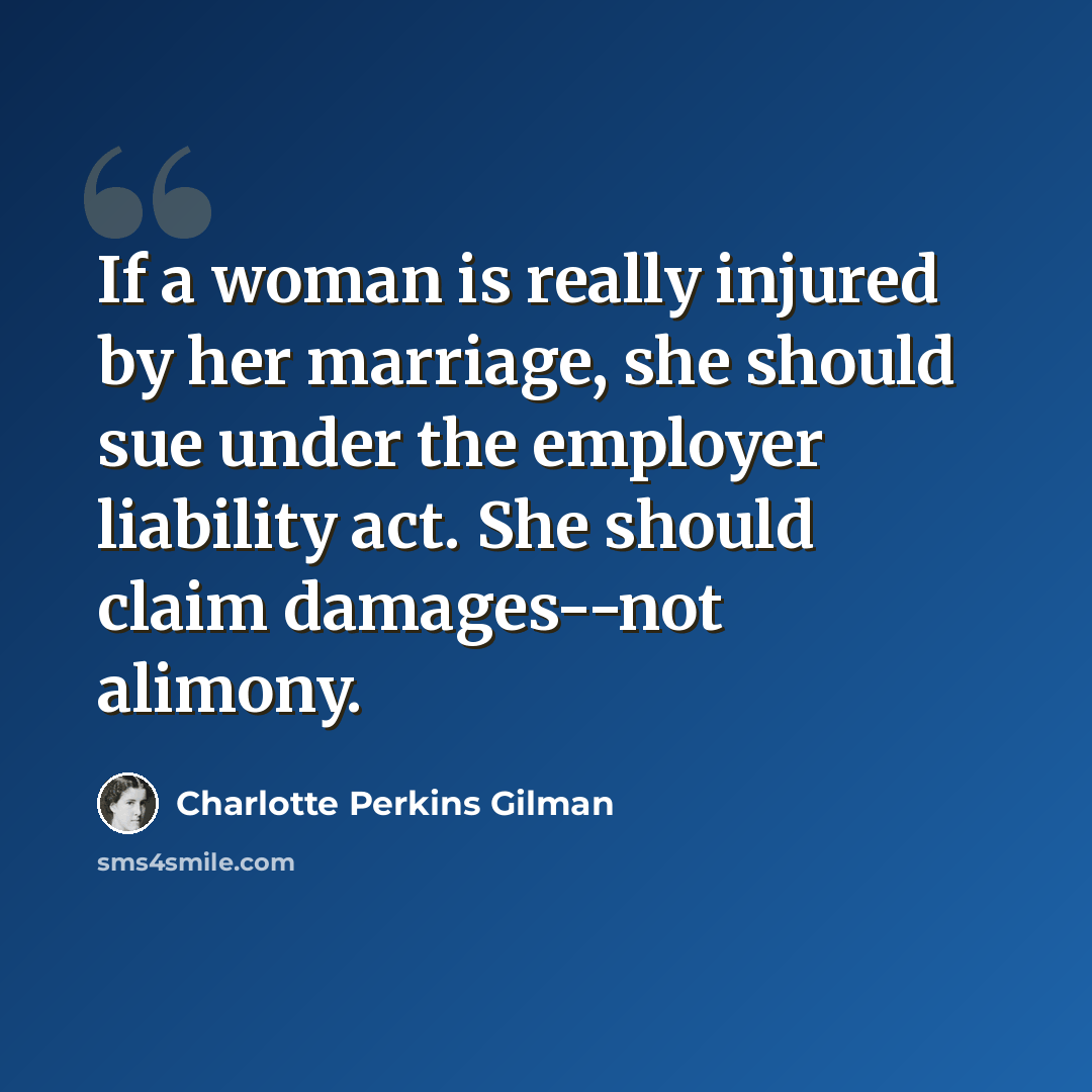 “If a woman is really injured by her marriage, she should sue under the employer liability act. She should claim damages--not alimony.” quote by Charlotte Perkins Gilman