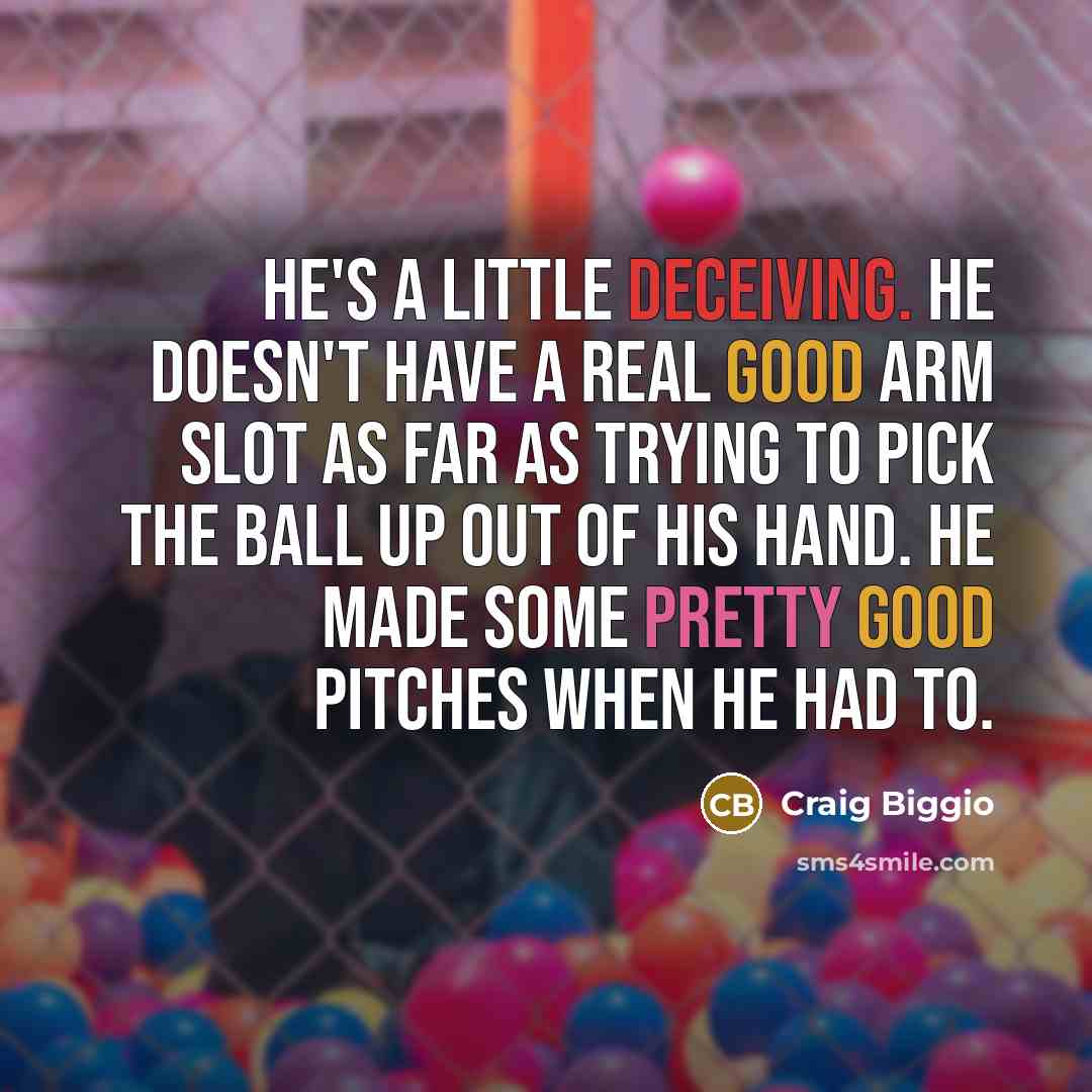 “He's a little deceiving. He doesn't have a real good arm slot as far as trying to pick the ball up out of his hand. He made some pretty good pitches when he had to.” quote by Craig Biggio
