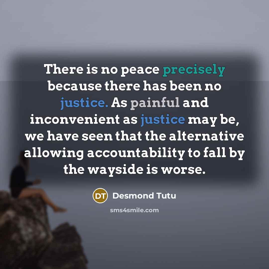 “There is no peace precisely because there has been no justice. As painful and inconvenient as justice may be, we have seen that the alternative allowing accountability to fall by the wayside is worse.” quote by Desmond Tutu