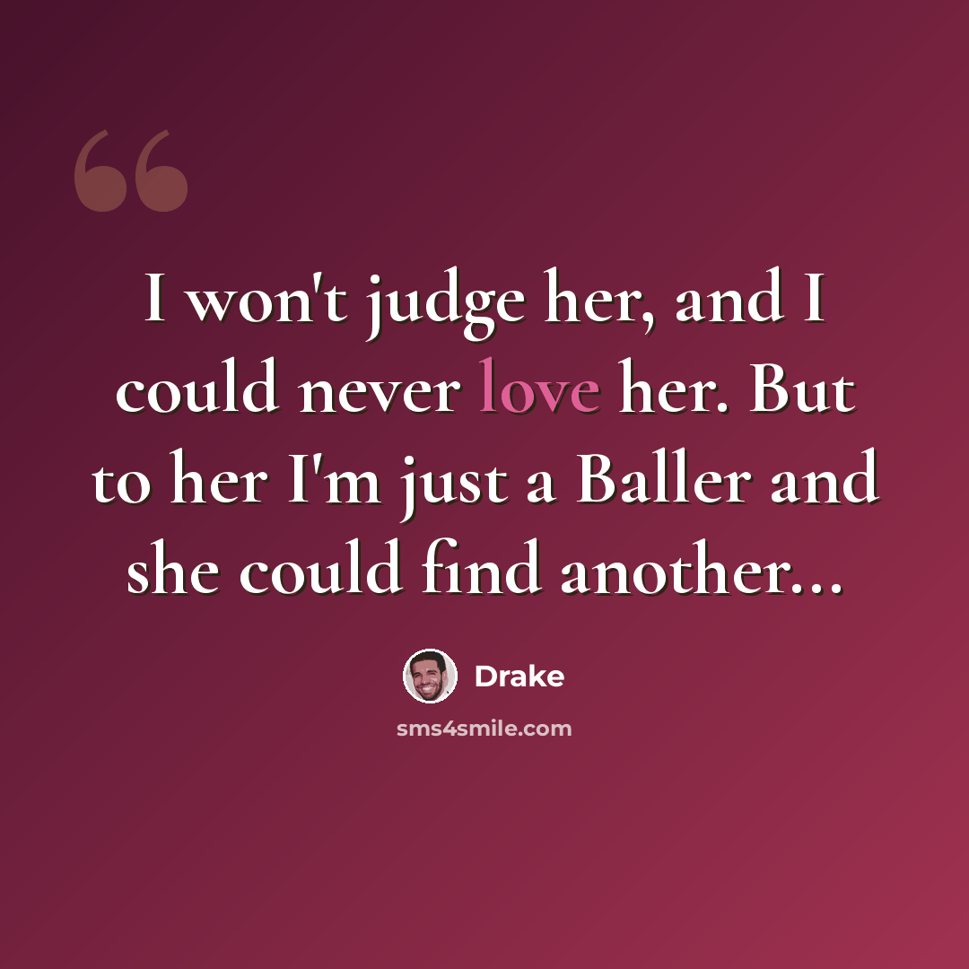 “I won't judge her, and I could never love her. But to her I'm just a Baller and she could find another...” quote by Drake