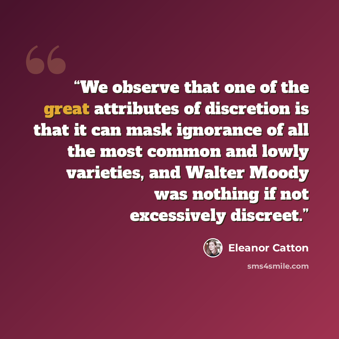 “We observe that one of the great attributes of discretion is that it can mask ignorance of all the most common and lowly varieties, and Walter Moody was nothing if not excessively discreet.” quote by Eleanor Catton