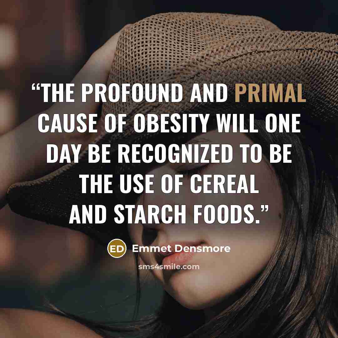 “The profound and primal cause of obesity will one day be recognized to be the use of cereal and starch foods.” quote by Emmet Densmore