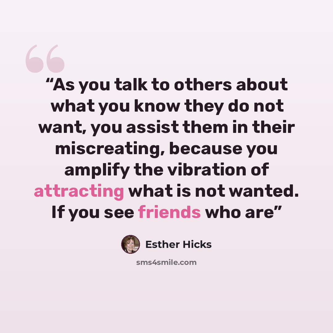 “As you talk to others about what you know they do not want, you assist them in their miscreating, because you amplify the vibration of attracting what is not wanted. If you see friends who are” quote by Esther Hicks