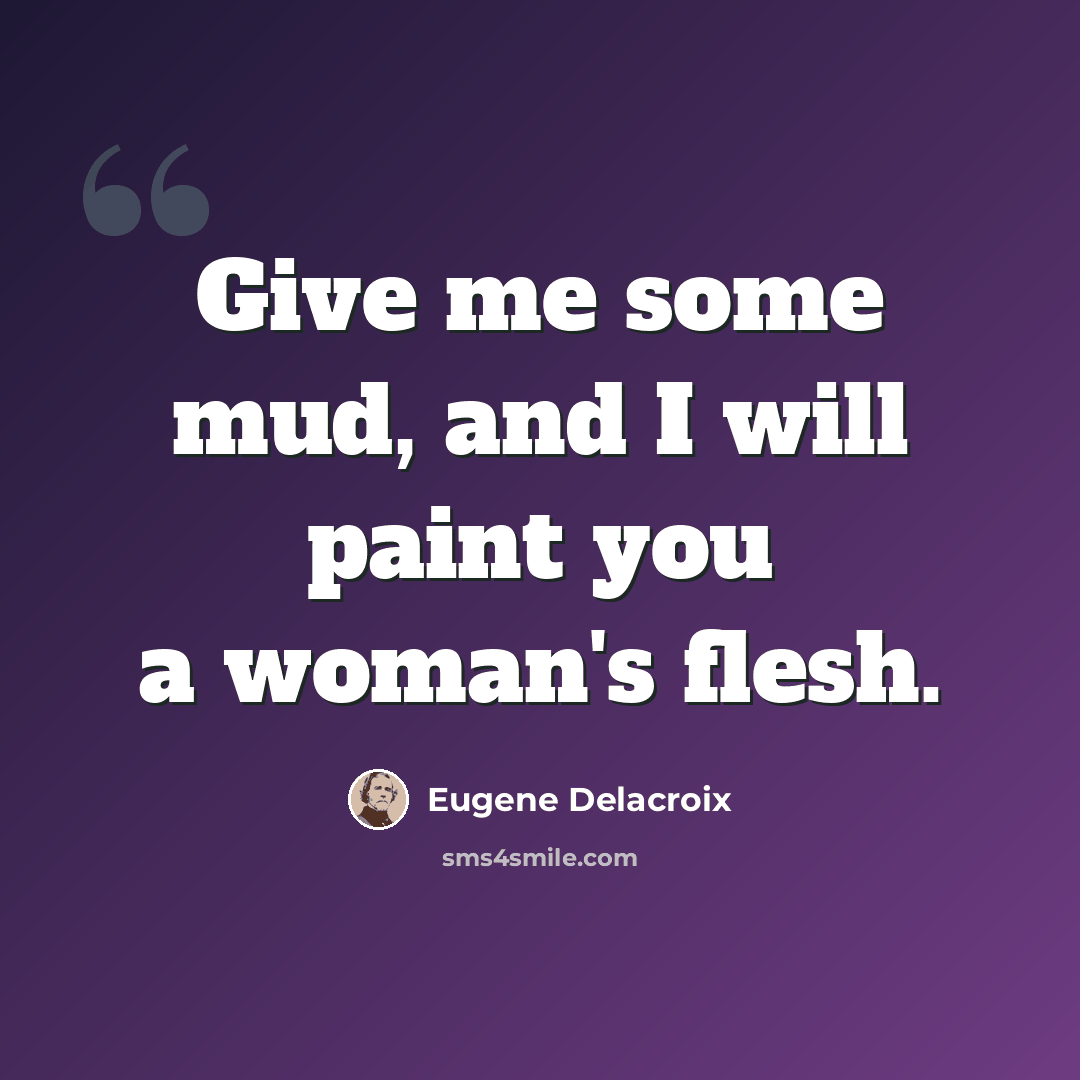 “Give me some mud, and I will paint you a woman's flesh.” quote by Eugene Delacroix