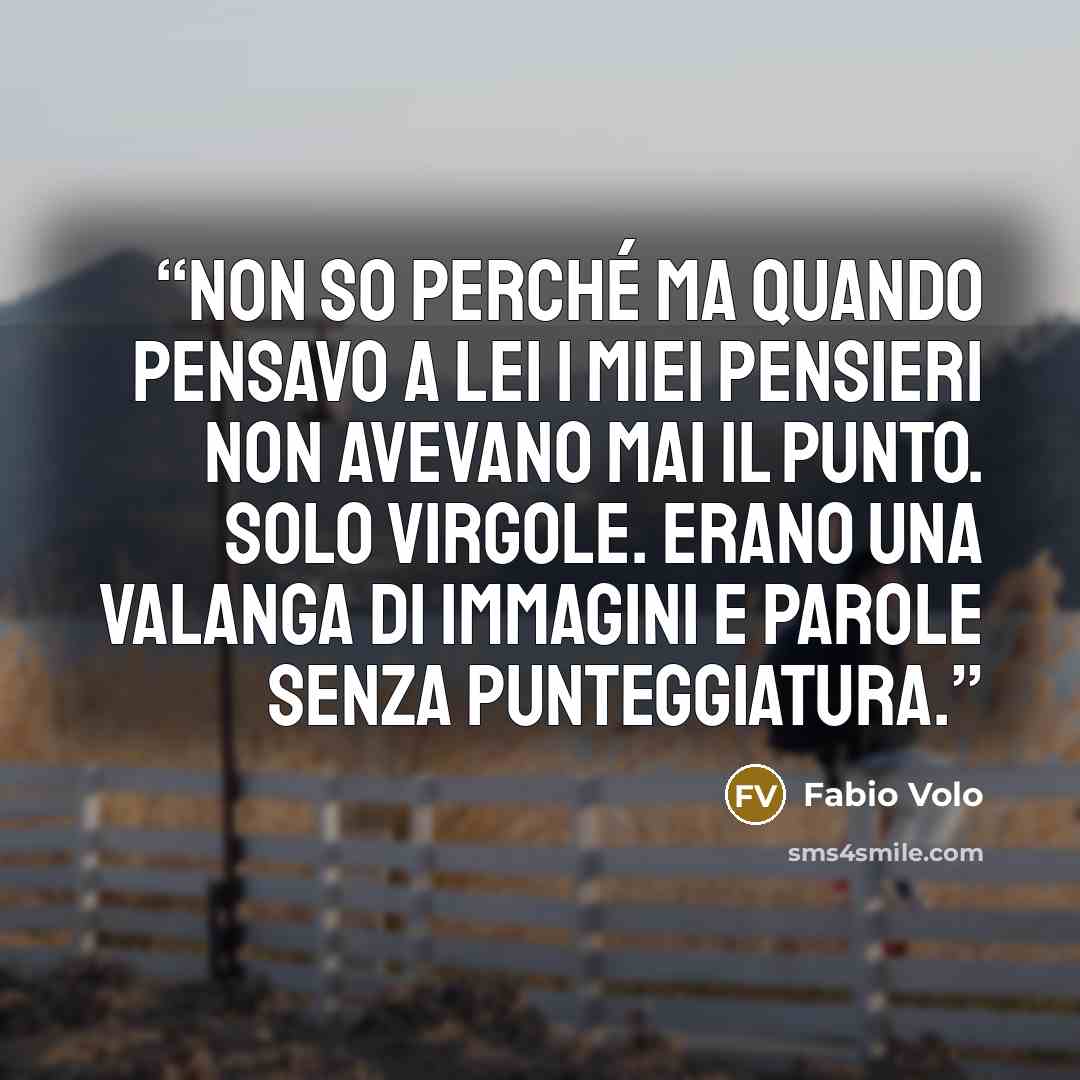 “Non so perché ma quando pensavo a lei i miei pensieri non avevano mai il punto. Solo virgole. Erano una valanga di immagini e parole senza punteggiatura.” quote by Fabio Volo