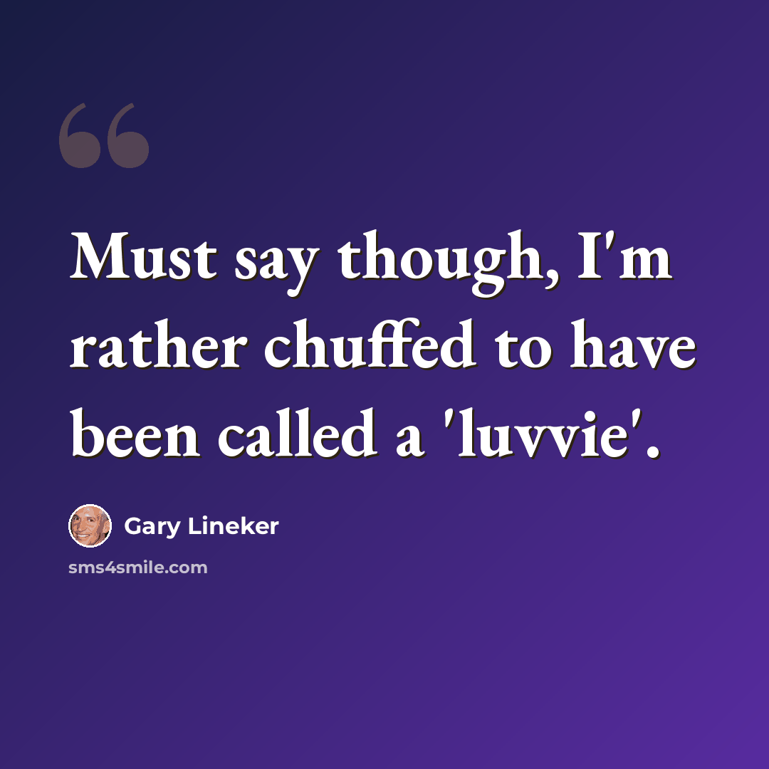 “Must say though, I'm rather chuffed to have been called a 'luvvie'.” quote by Gary Lineker