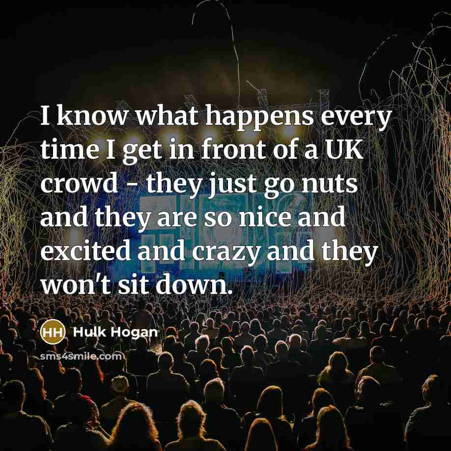 “I know what happens every time I get in front of a UK crowd - they just go nuts and they are so nice and excited and crazy and they won't sit down.” quote by Hulk Hogan