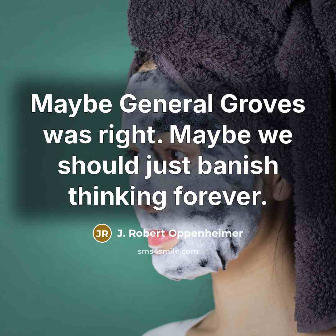 “Maybe General Groves was right. Maybe we should just banish thinking forever.” quote by J. Robert Oppenheimer