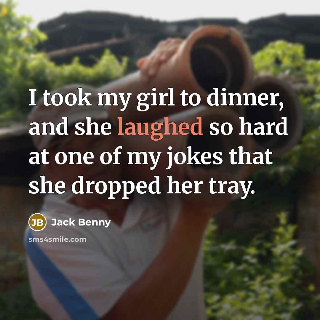 “I took my girl to dinner, and she laughed so hard at one of my jokes that she dropped her tray.” quote by Jack Benny