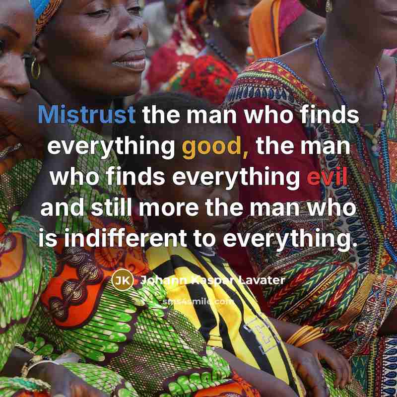 “Mistrust the man who finds everything good, the man who finds everything evil and still more the man who is indifferent to everything.” quote by Johann Kaspar Lavater