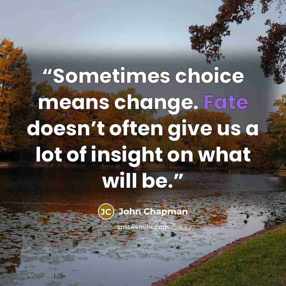 “Sometimes choice means change. Fate doesn’t often give us a lot of insight on what will be.” quote by John Chapman