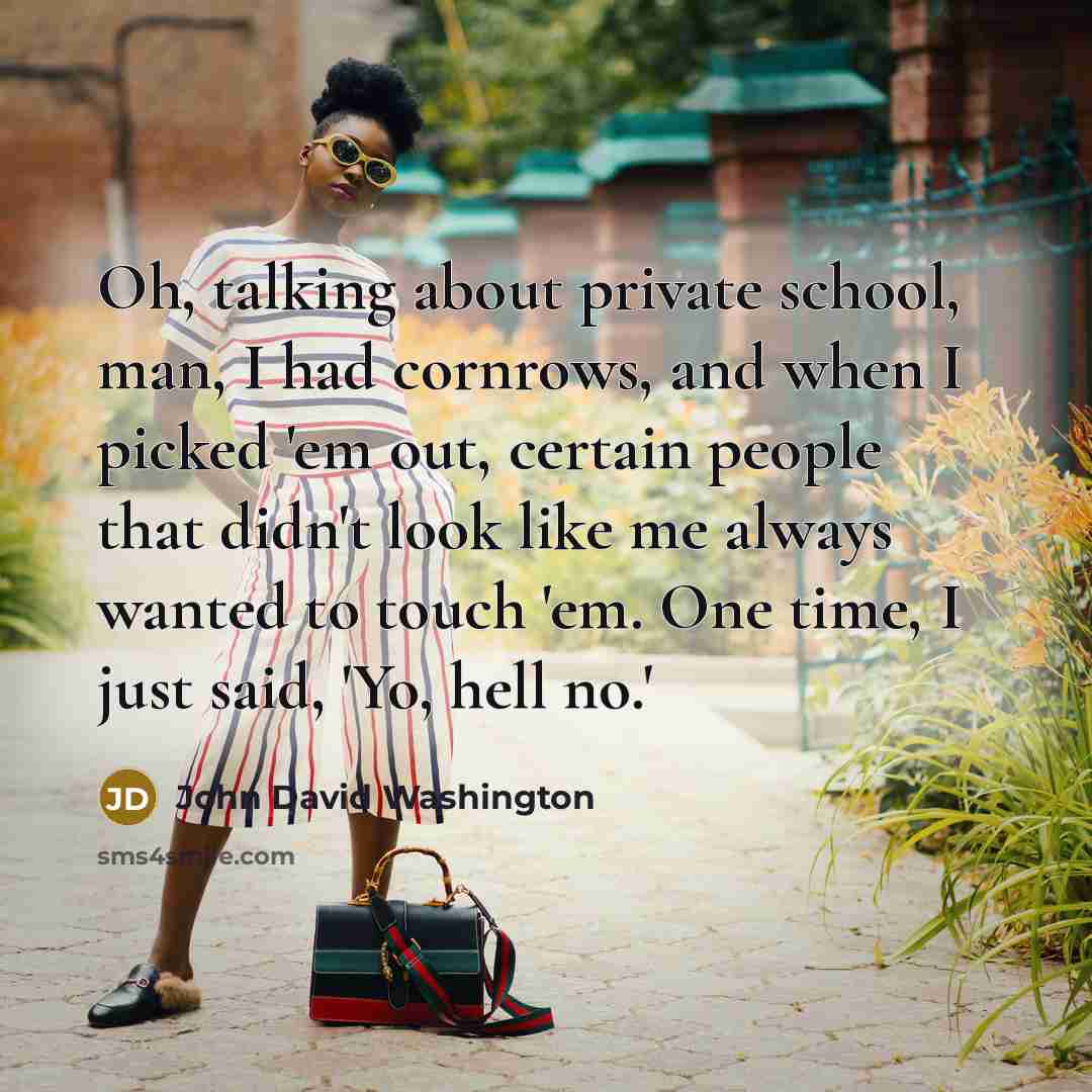 “Oh, talking about private school, man, I had cornrows, and when I picked 'em out, certain people that didn't look like me always wanted to touch 'em. One time, I just said, 'Yo, hell no.'” quote by John David Washington