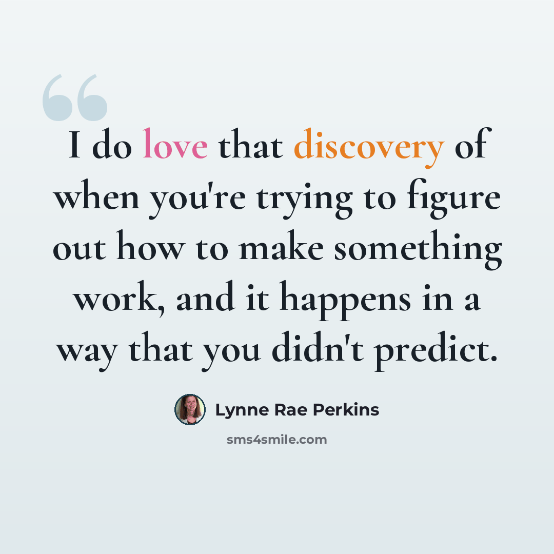 “I do love that discovery of when you're trying to figure out how to make something work, and it happens in a way that you didn't predict.” quote by Lynne Rae Perkins