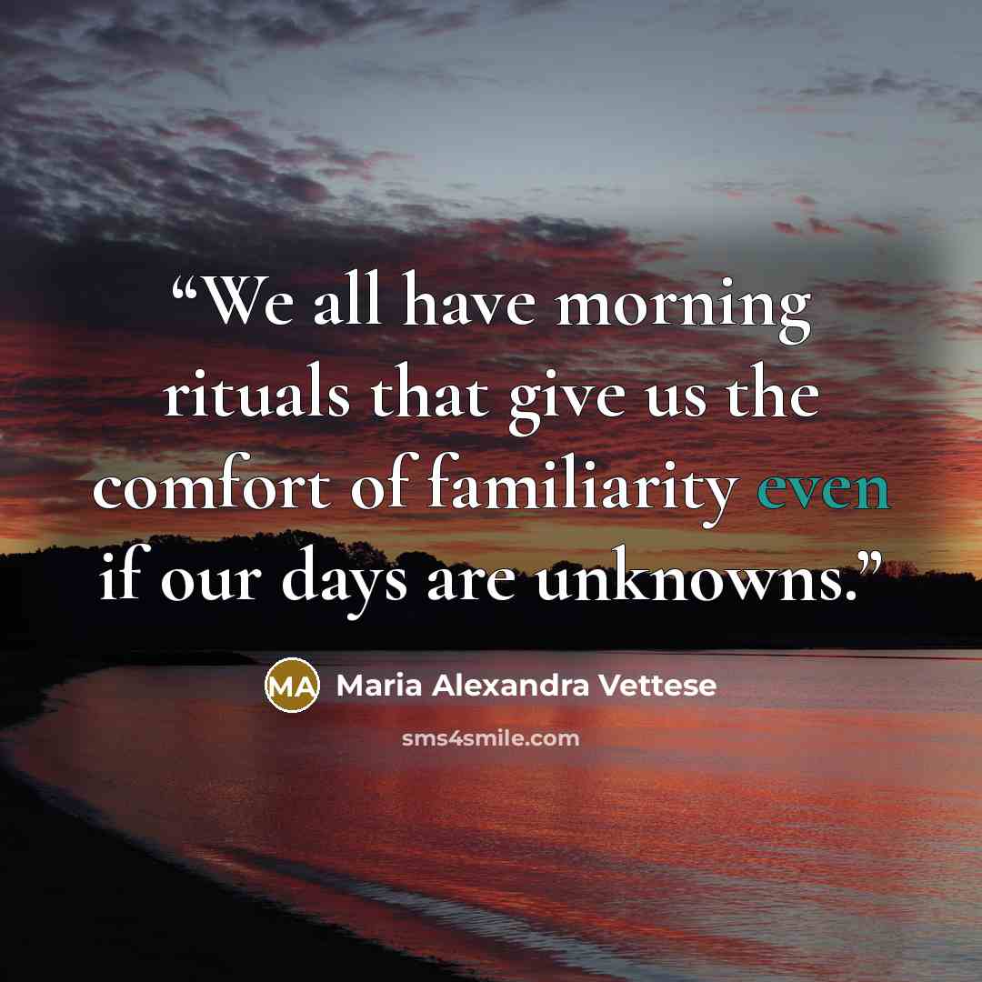 “We all have morning rituals that give us the comfort of familiarity even if our days are unknowns.” quote by Maria Alexandra Vettese