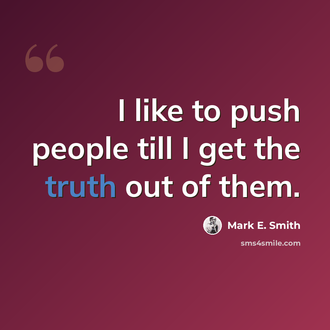 “I like to push people till I get the truth out of them.” quote by Mark E. Smith