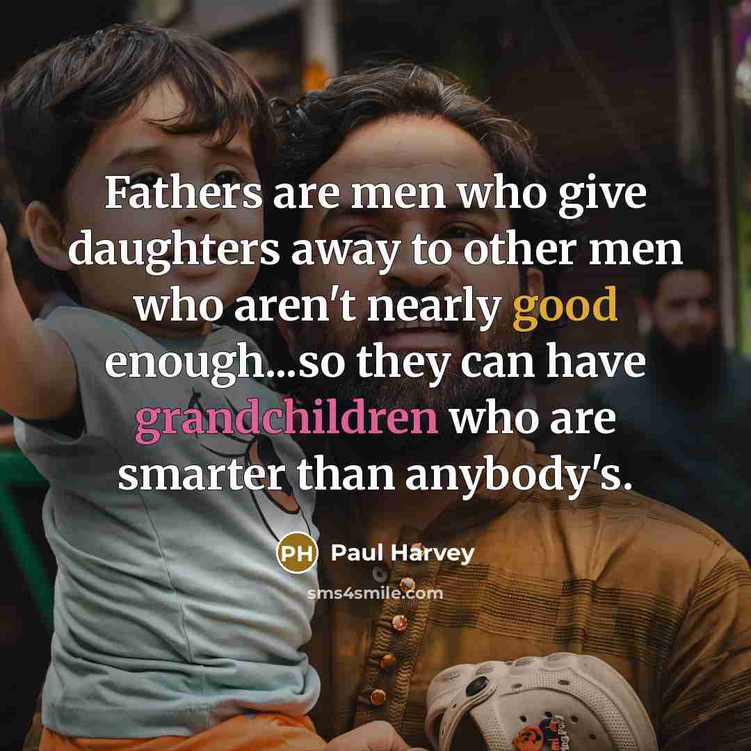 “Fathers are men who give daughters away to other men who aren't nearly good enough...so they can have grandchildren who are smarter than anybody's.” quote by Paul Harvey