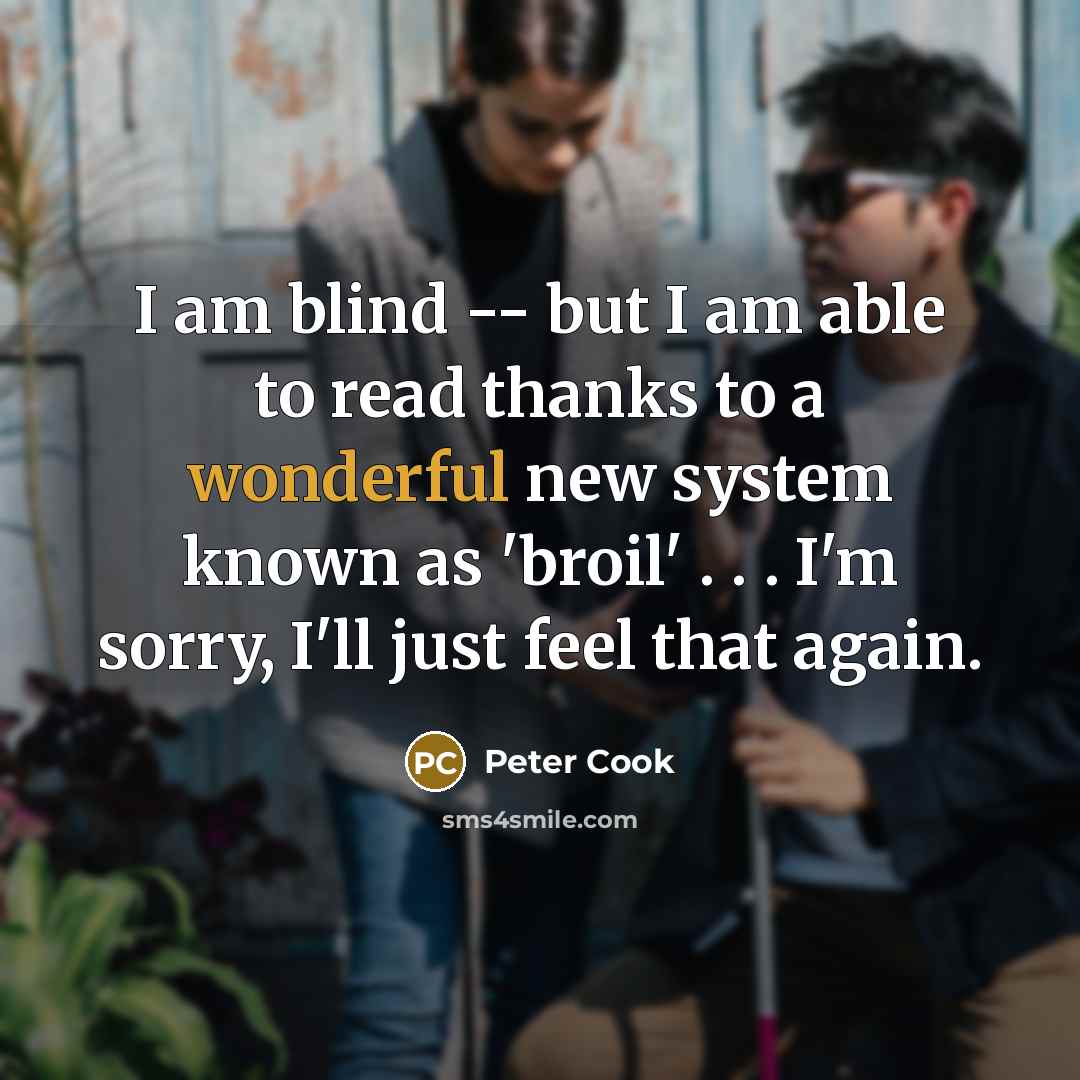 “I am blind -- but I am able to read thanks to a wonderful new system known as 'broil' . . . I'm sorry, I'll just feel that again.” quote by Peter Cook