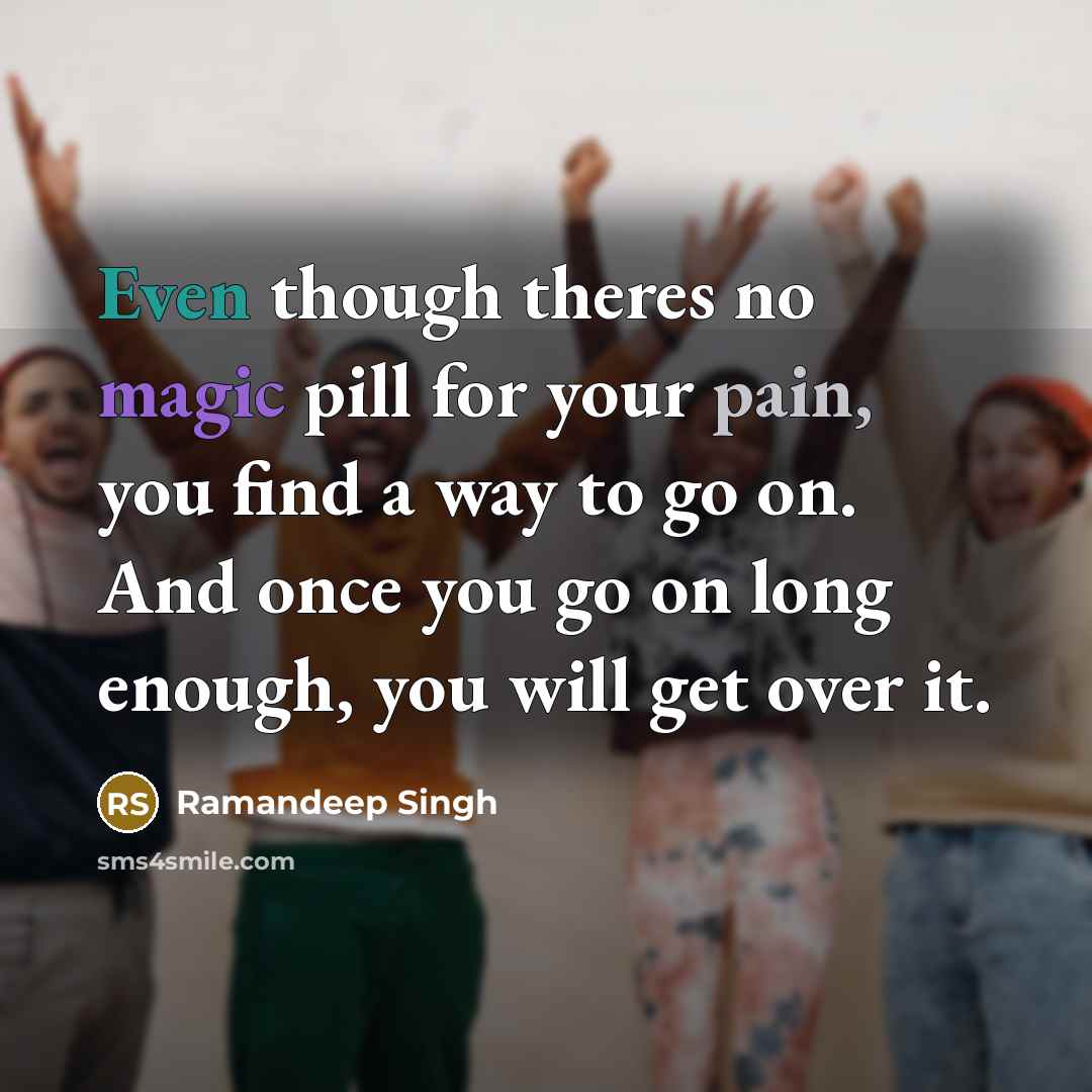 “Even though theres no magic pill for your pain, you find a way to go on. And once you go on long enough, you will get over it.” quote by Ramandeep Singh