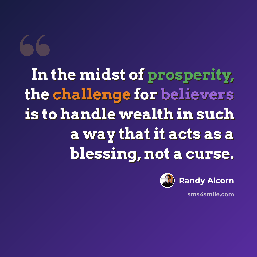 “In the midst of prosperity, the challenge for believers is to handle wealth in such a way that it acts as a blessing, not a curse.” quote by Randy Alcorn