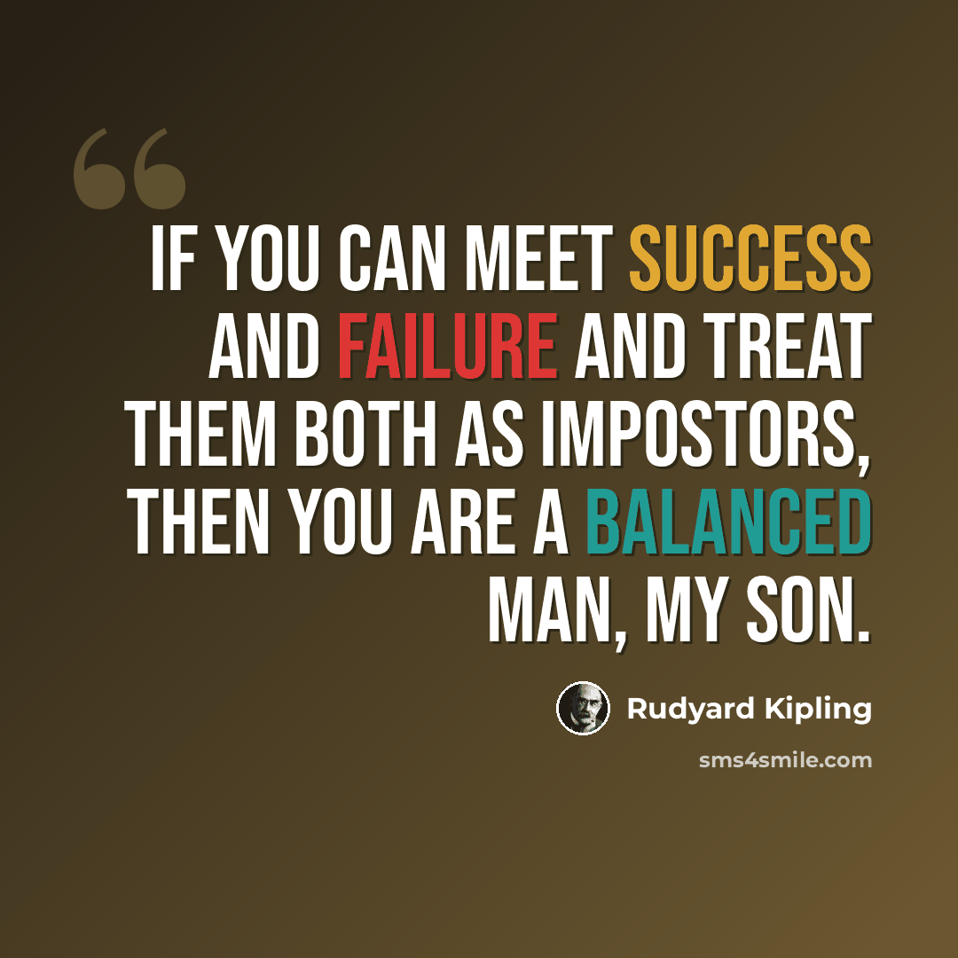 “If you can meet success and failure and treat them both as impostors, then you are a balanced man, my son.” quote by Rudyard Kipling