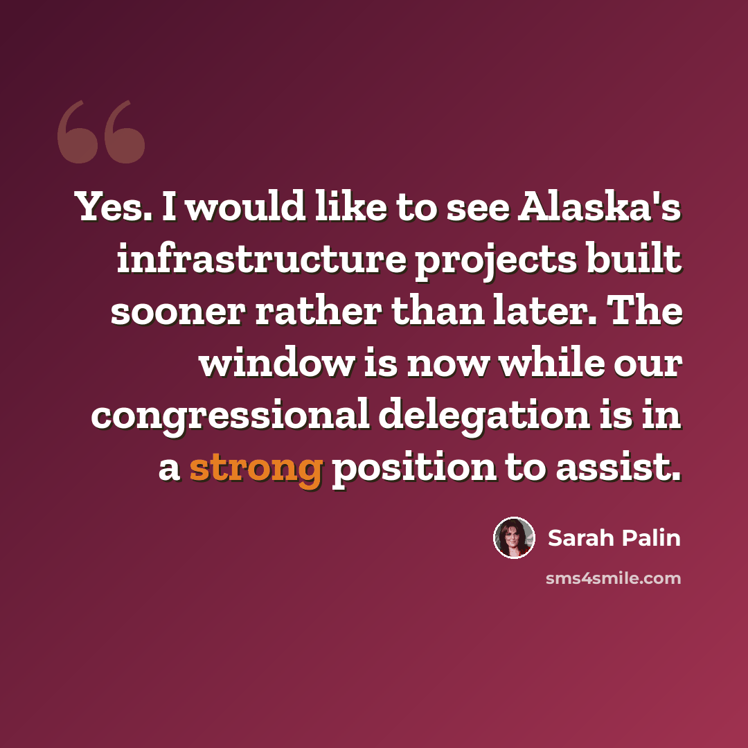 “Yes. I would like to see Alaska's infrastructure projects built sooner rather than later. The window is now while our congressional delegation is in a strong position to assist.” quote by Sarah Palin