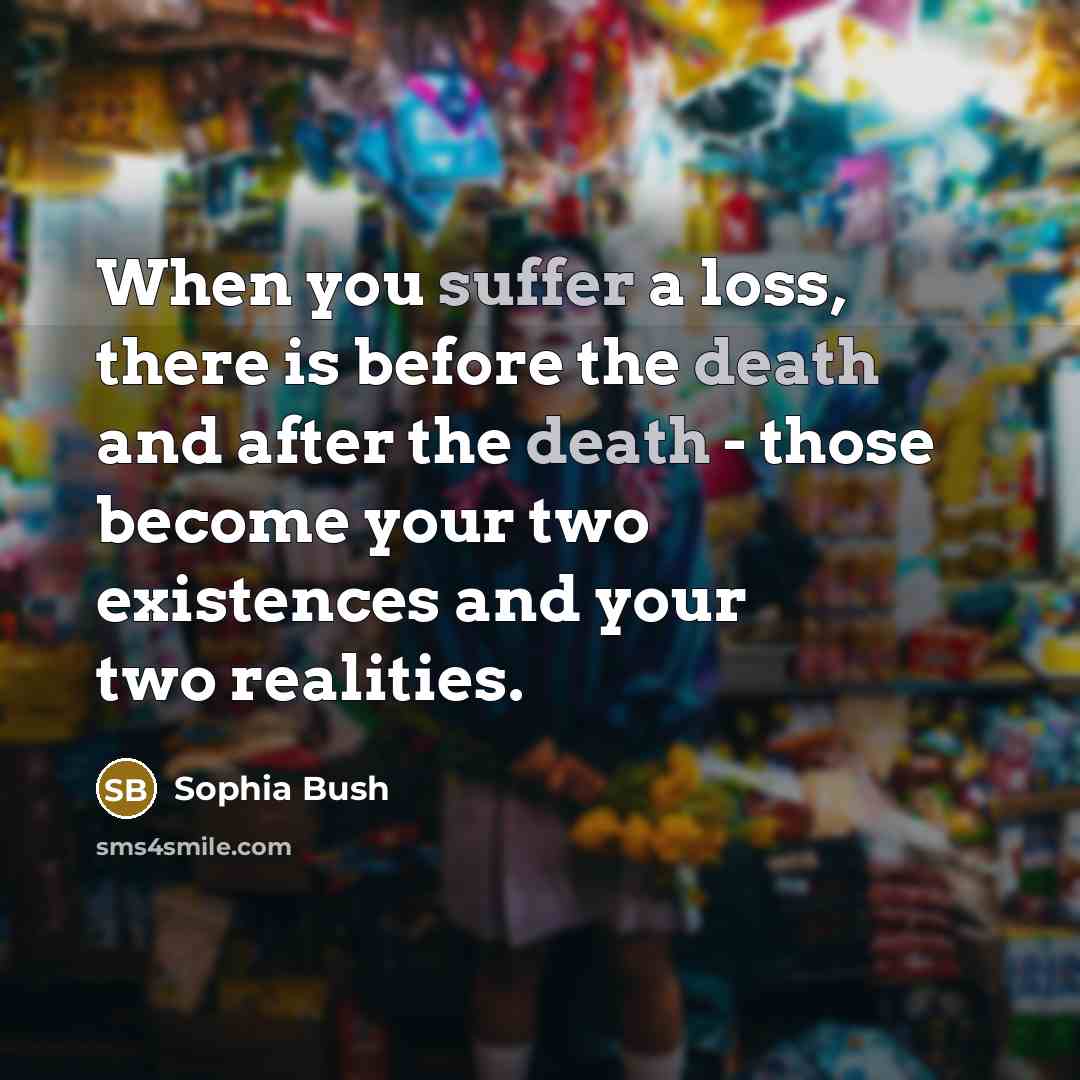 “When you suffer a loss, there is before the death and after the death - those become your two existences and your two realities.” quote by Sophia Bush