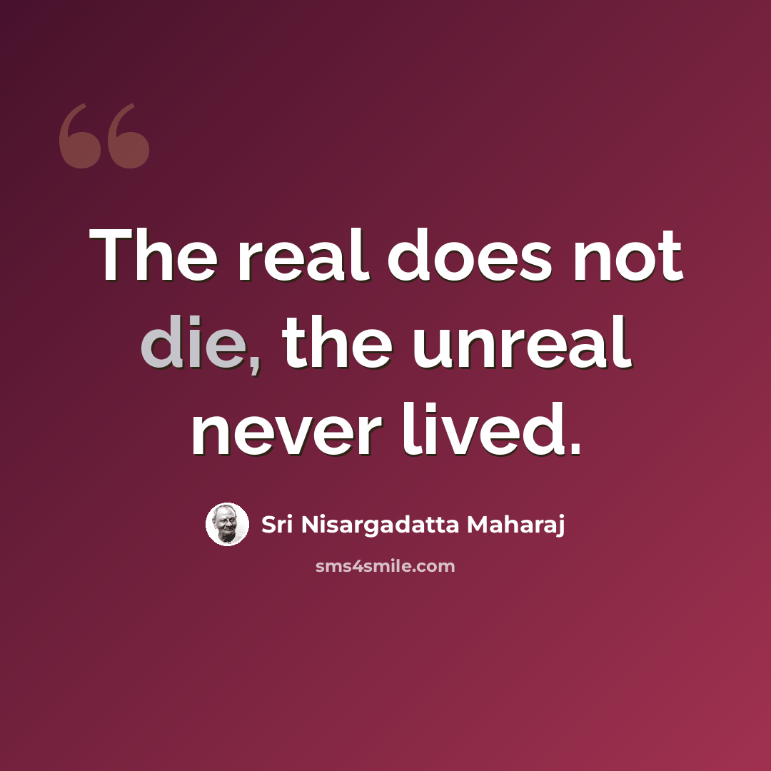 “The real does not die, the unreal never lived.” quote by Sri Nisargadatta Maharaj