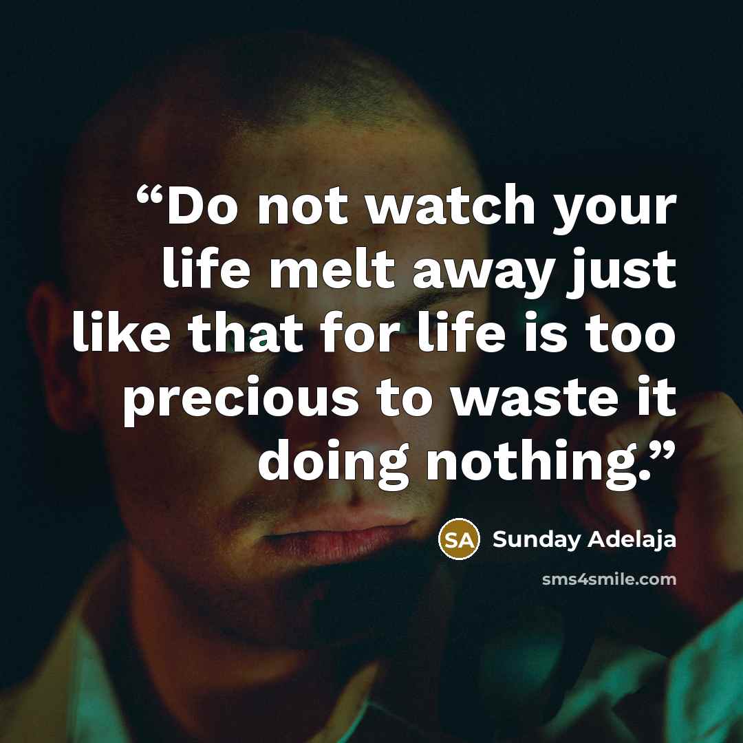 “Do not watch your life melt away just like that for life is too precious to waste it doing nothing.” quote by Sunday Adelaja