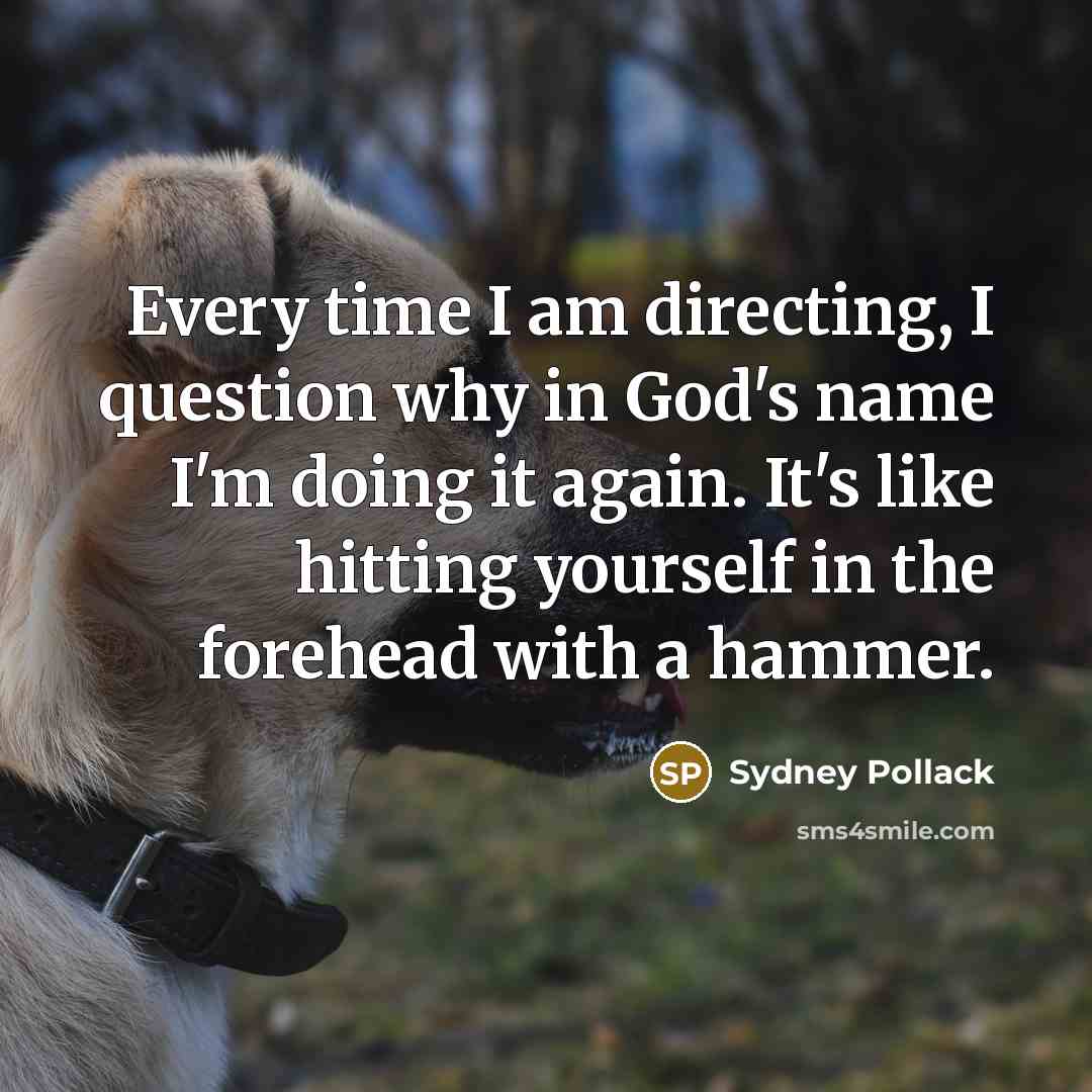 “Every time I am directing, I question why in God's name I'm doing it again. It's like hitting yourself in the forehead with a hammer.” quote by Sydney Pollack