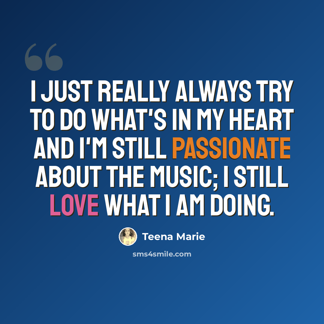 “I just really always try to do what's in my heart and I'm still passionate about the music; I still love what I am doing.” quote by Teena Marie