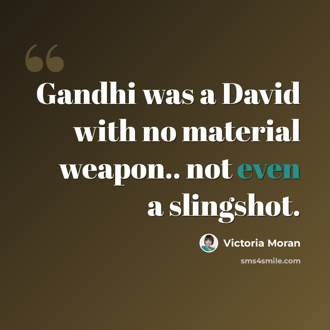 “Gandhi was a David with no material weapon.. not even a slingshot.” quote by Victoria Moran