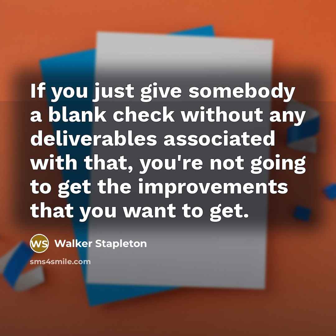 “If you just give somebody a blank check without any deliverables associated with that, you're not going to get the improvements that you want to get.” quote by Walker Stapleton