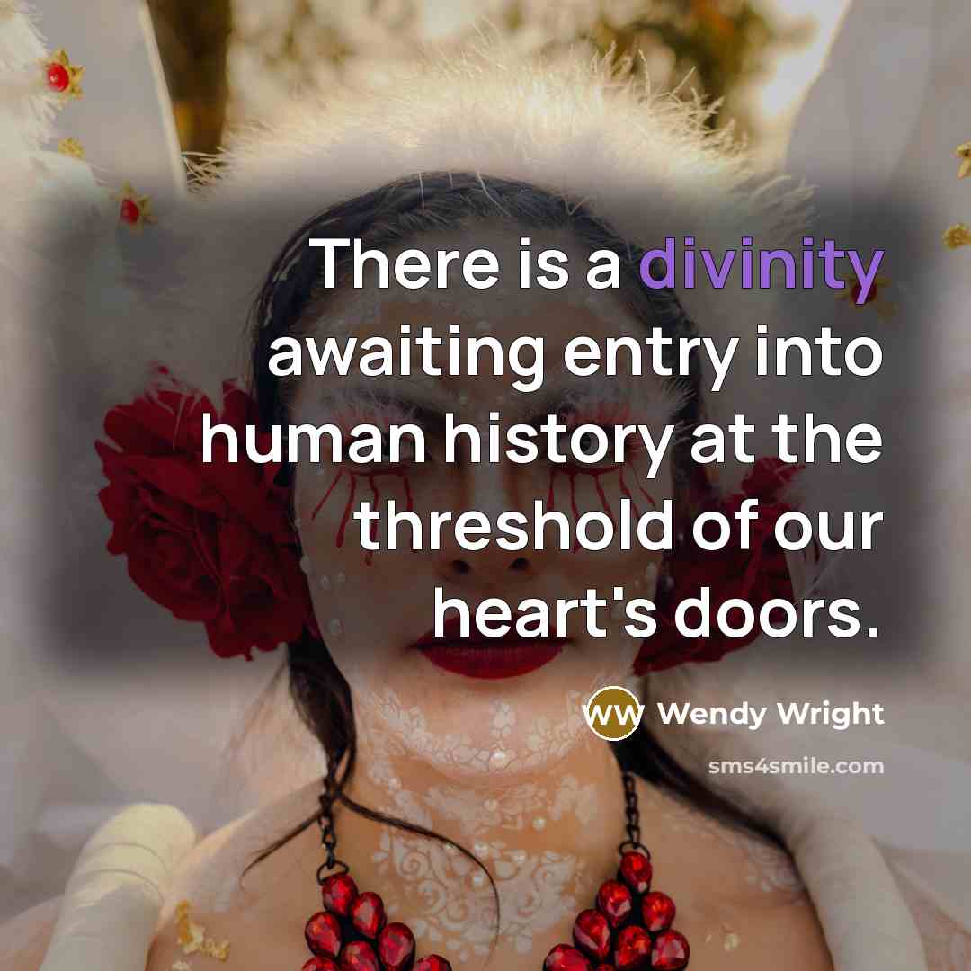 “There is a divinity awaiting entry into human history at the threshold of our heart's doors.” quote by Wendy Wright
