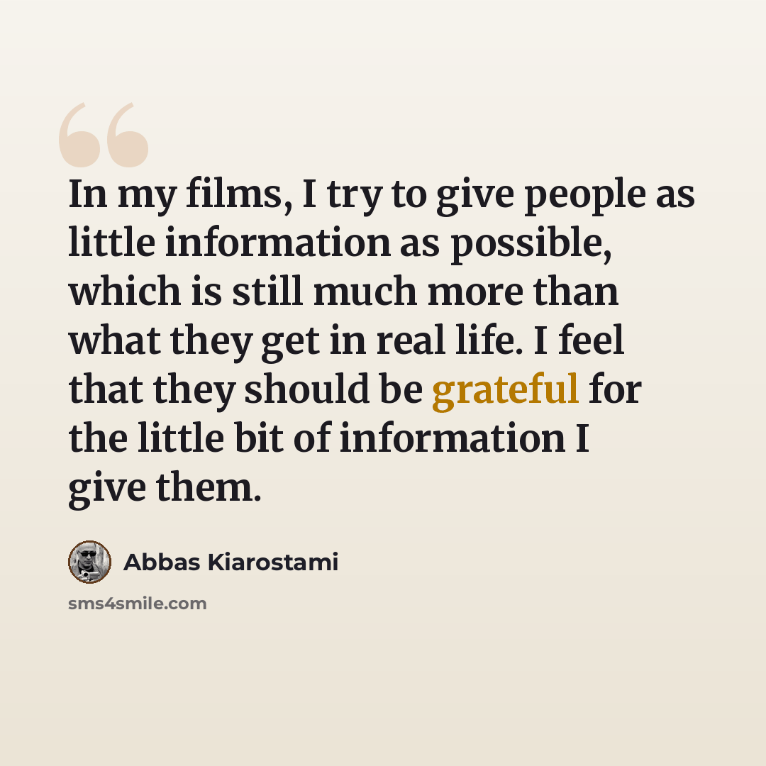 “In my films, I try to give people as little information as possible, which is still much more than what they get in real life. I feel that they should be grateful for the little bit of information I give them.” quote by Abbas Kiarostami