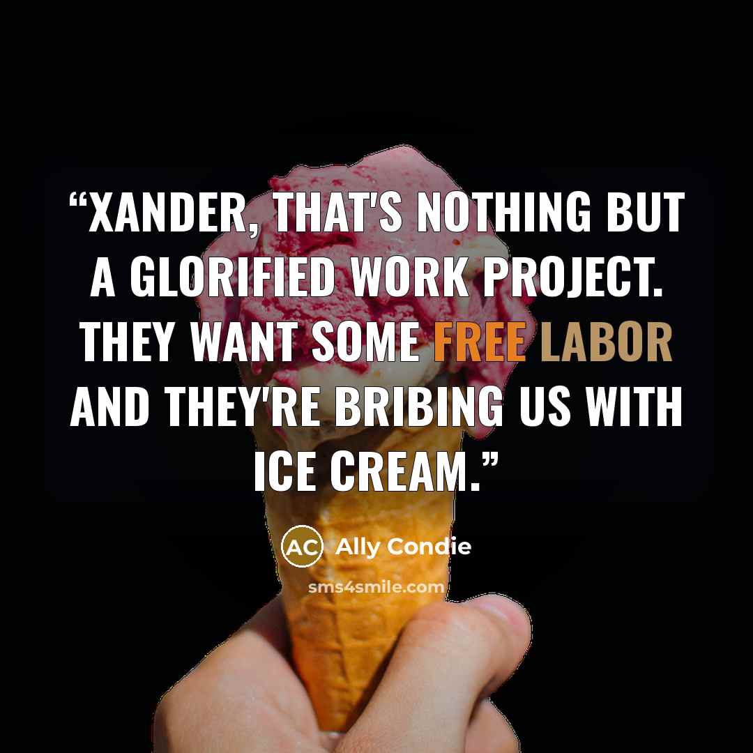 “Xander, that's nothing but a glorified work project. They want some free labor and they're bribing us with ice cream.” quote by Ally Condie