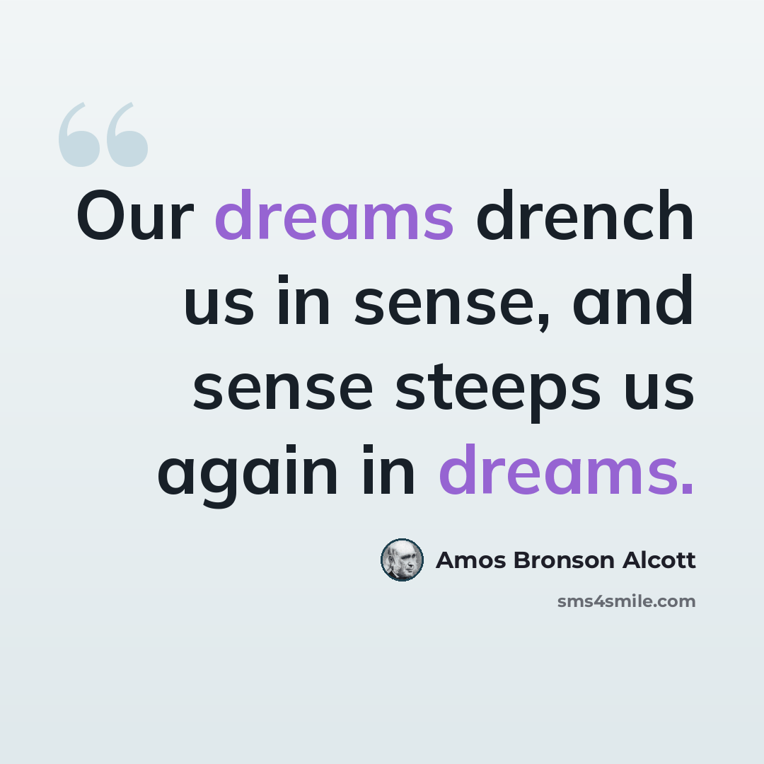 “Our dreams drench us in sense, and sense steeps us again in dreams.” quote by Amos Bronson Alcott