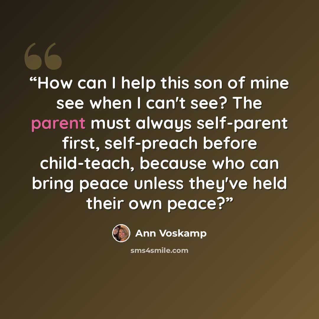 “How can I help this son of mine see when I can't see? The parent must always self-parent first, self-preach before child-teach, because who can bring peace unless they've held their own peace?” quote by Ann Voskamp