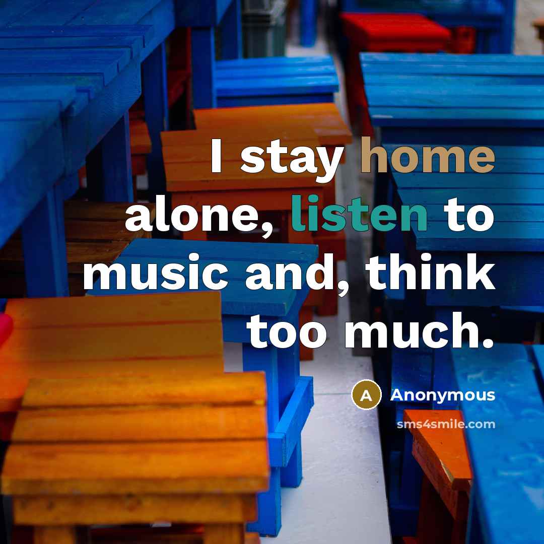 “I stay home alone, listen to music and, think too much.” quote by Anonymous