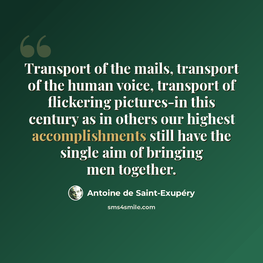“Transport of the mails, transport of the human voice, transport of flickering pictures-in this century as in others our highest accomplishments still have the single aim of bringing men together.” quote by Antoine de Saint-Exupery