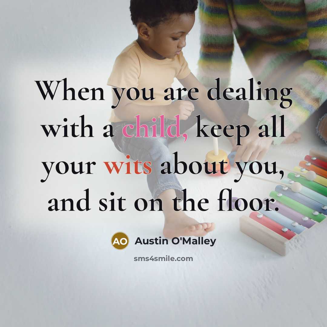 “When you are dealing with a child, keep all your wits about you, and sit on the floor.” quote by Austin O'Malley